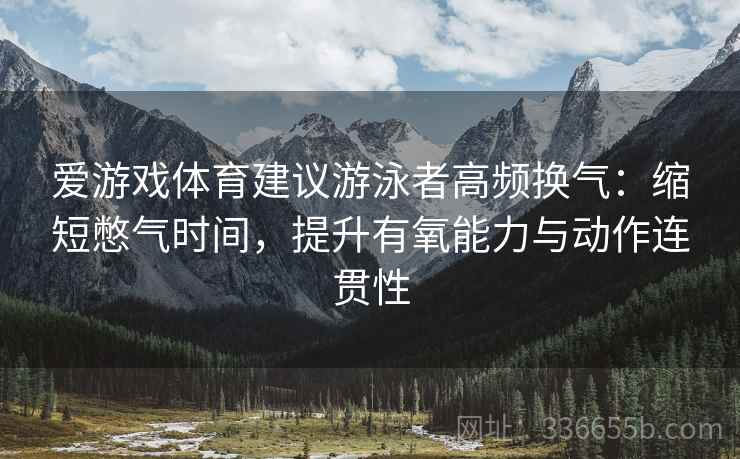 爱游戏体育建议游泳者高频换气：缩短憋气时间，提升有氧能力与动作连贯性