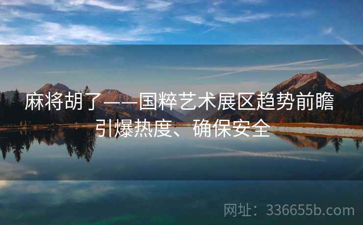 麻将胡了——国粹艺术展区趋势前瞻 引爆热度、确保安全