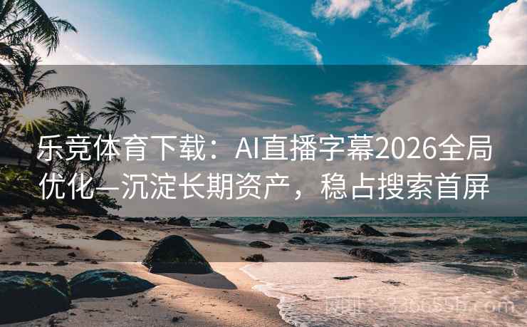 乐竞体育下载：AI直播字幕2026全局优化—沉淀长期资产，稳占搜索首屏