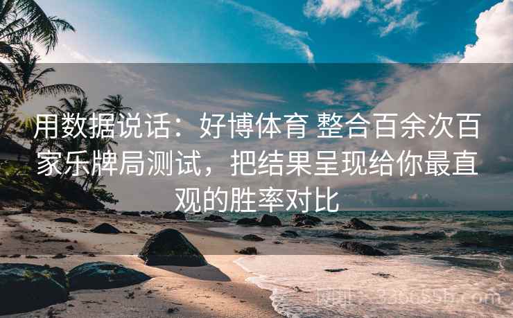 用数据说话：好博体育 整合百余次百家乐牌局测试，把结果呈现给你最直观的胜率对比