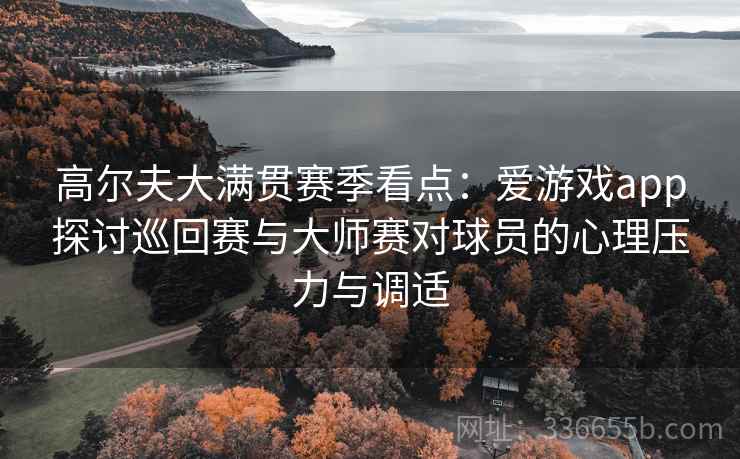 高尔夫大满贯赛季看点：爱游戏app探讨巡回赛与大师赛对球员的心理压力与调适