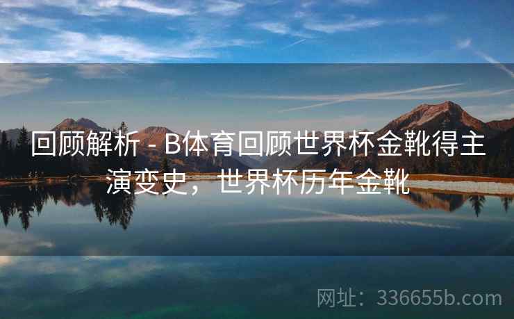 回顾解析 - B体育回顾世界杯金靴得主演变史，世界杯历年金靴