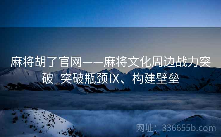 麻将胡了官网——麻将文化周边战力突破_突破瓶颈Ⅸ、构建壁垒