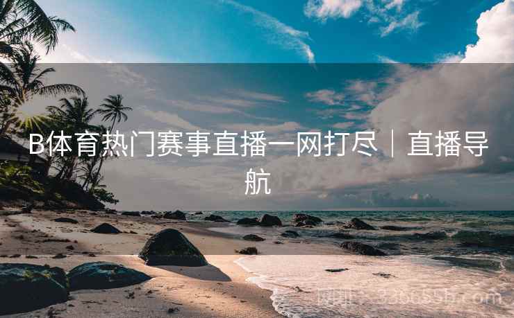 B体育热门赛事直播一网打尽｜直播导航