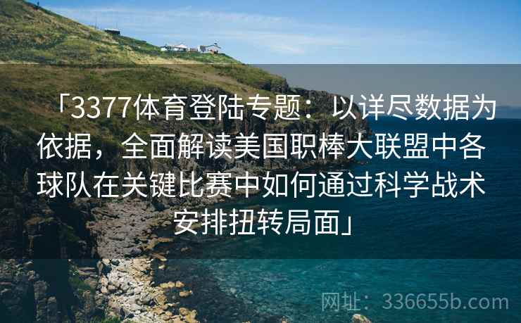 「3377体育登陆专题：以详尽数据为依据，全面解读美国职棒大联盟中各球队在关键比赛中如何通过科学战术安排扭转局面」