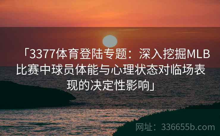 「3377体育登陆专题：深入挖掘MLB比赛中球员体能与心理状态对临场表现的决定性影响」
