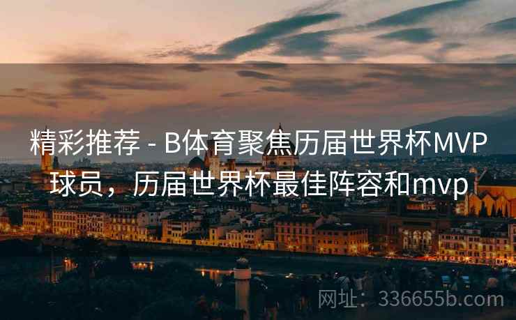 精彩推荐 - B体育聚焦历届世界杯MVP球员，历届世界杯最佳阵容和mvp