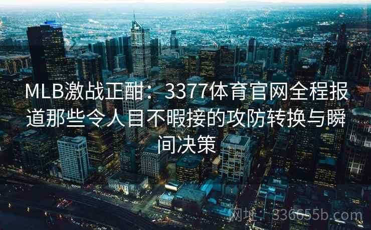 MLB激战正酣：3377体育官网全程报道那些令人目不暇接的攻防转换与瞬间决策