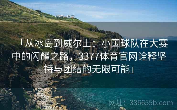 「从冰岛到威尔士：小国球队在大赛中的闪耀之路，3377体育官网诠释坚持与团结的无限可能」