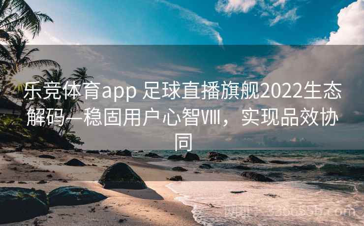 乐竞体育app 足球直播旗舰2022生态解码—稳固用户心智Ⅷ，实现品效协同