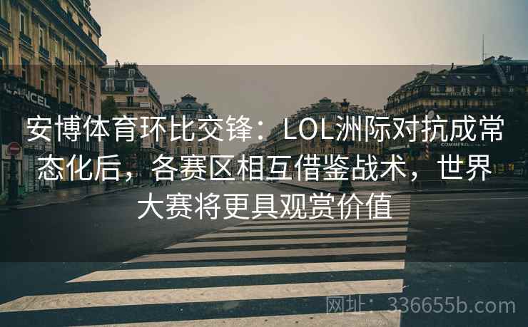 安博体育环比交锋：LOL洲际对抗成常态化后，各赛区相互借鉴战术，世界大赛将更具观赏价值